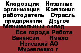 Кладовщик › Название организации ­ Компания-работодатель › Отрасль предприятия ­ Другое › Минимальный оклад ­ 27 000 - Все города Работа » Вакансии   . Ямало-Ненецкий АО,Муравленко г.